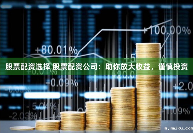 股票配资选择 股票配资公司:助你放大收益,谨慎投资