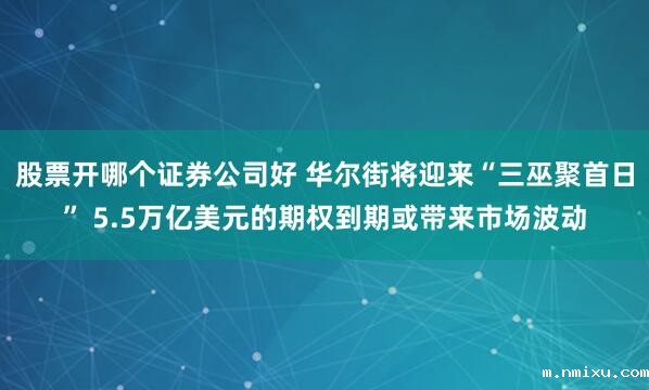 股票开哪个证券公司好 华尔街将迎来“三巫聚首日” 5.5万亿美元的期权到期或带来市场波动