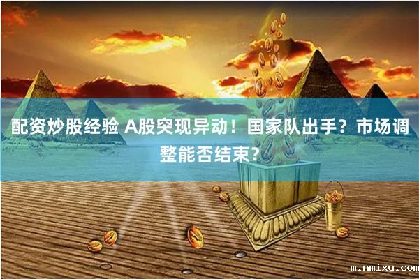 配资炒股经验 A股突现异动！国家队出手？市场调整能否结束？