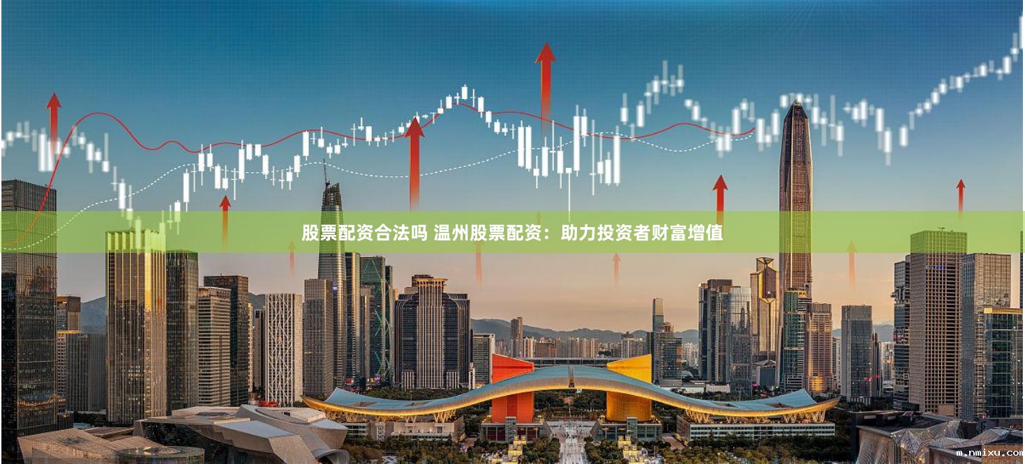 股票配资合法吗 温州股票配资：助力投资者财富增值