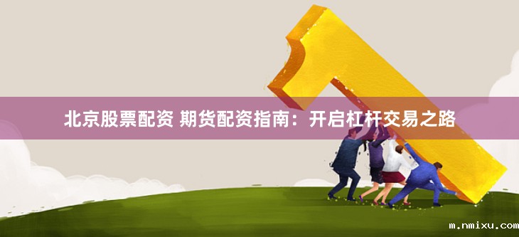北京股票配资 期货配资指南：开启杠杆交易之路