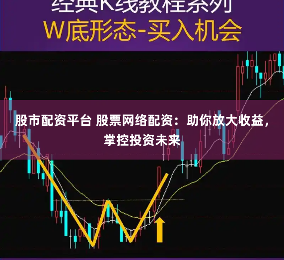 股市配资平台 股票网络配资：助你放大收益，掌控投资未来