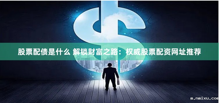 股票配债是什么 解锁财富之路：权威股票配资网址推荐