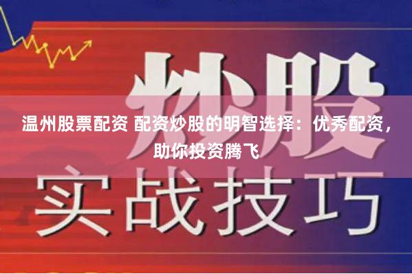 温州股票配资 配资炒股的明智选择：优秀配资，助你投资腾飞