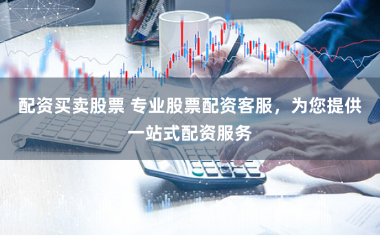 配资买卖股票 专业股票配资客服，为您提供一站式配资服务