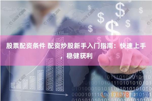 股票配资条件 配资炒股新手入门指南：快速上手，稳健获利