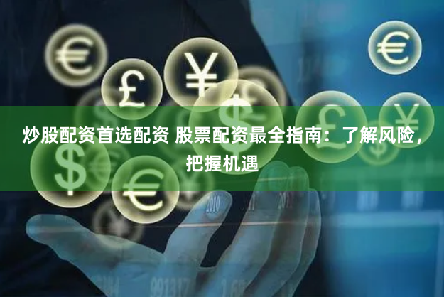 炒股配资首选配资 股票配资最全指南：了解风险，把握机遇