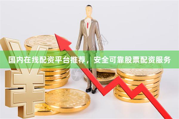 国内在线配资平台推荐，安全可靠股票配资服务