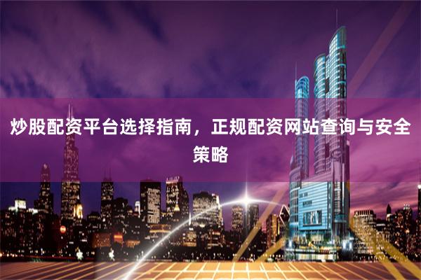 炒股配资平台选择指南，正规配资网站查询与安全策略