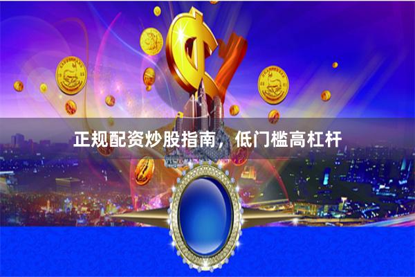 正规配资炒股指南，低门槛高杠杆