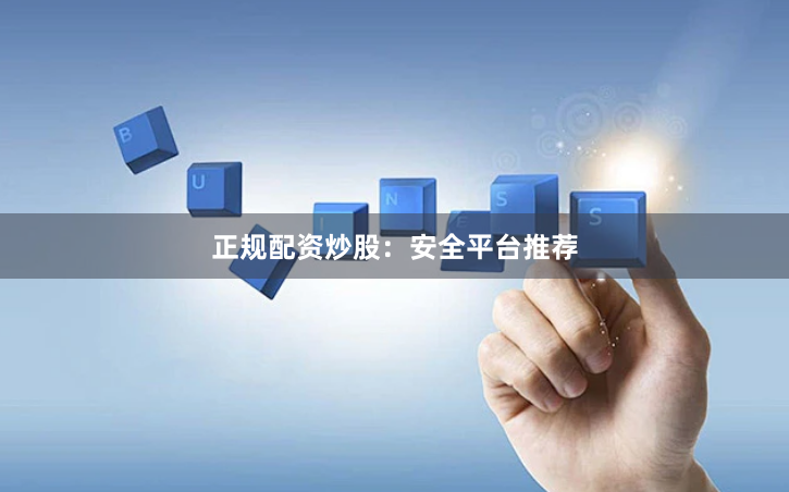 正规配资炒股：安全平台推荐