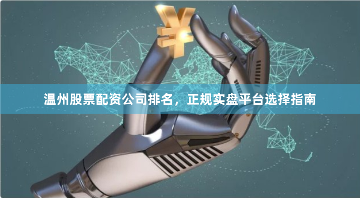 温州股票配资公司排名,正规实盘平台选择指南