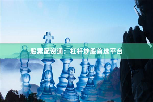 股票配资通：杠杆炒股首选平台