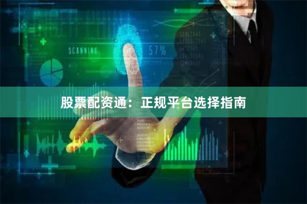 股票配资通：正规平台选择指南